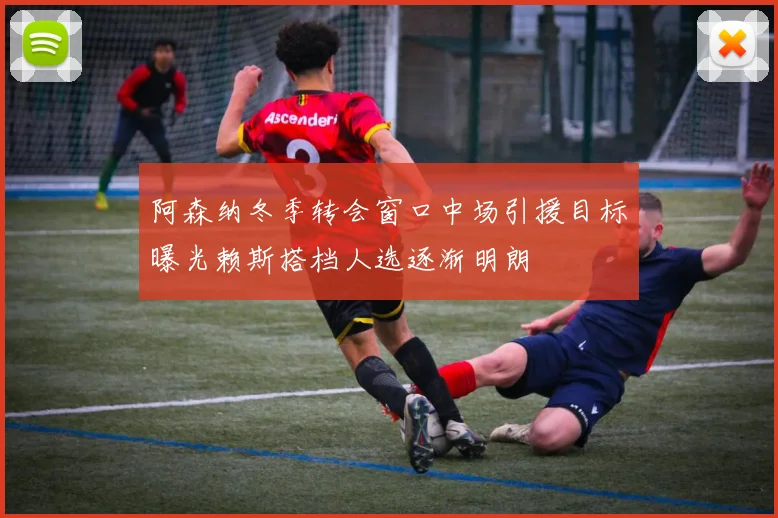 阿森纳冬季转会窗口中场引援目标曝光赖斯搭档人选逐渐明朗